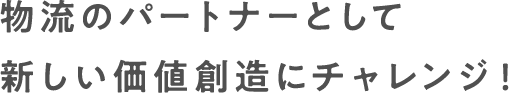物流のパートナーとして新しい価値創造にチャレンジ!